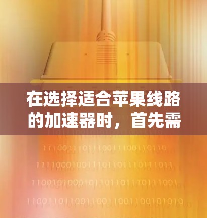在选择适合苹果线路的加速器时，首先需要明确自己的需求和任务类型。以下是一些关键点和步骤，帮助你做出明智的选择