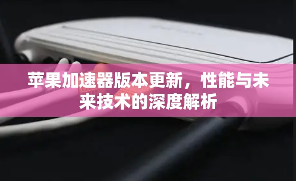 苹果加速器版本更新，性能与未来技术的深度解析