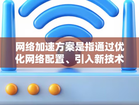 网络加速方案是指通过优化网络配置、引入新技术或增强网络设备性能来提升网络传输速度、减少延迟和提高带宽利用率的方法。以下是一些常见的网络加速方案推荐