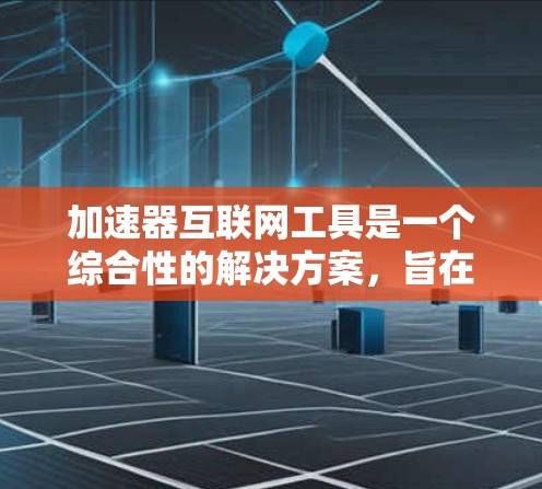 加速器互联网工具是一个综合性的解决方案，旨在通过多种技术手段提升网站加载速度，优化用户体验。以下是对加速器的详细分析和总结