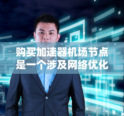 购买加速器机场节点是一个涉及网络优化和数据传输性能提升的技术决策。以下是一些关键点和步骤，帮助你理解和执行这个过程