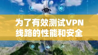 为了有效测试VPN线路的性能和安全性，以下是一些建议的VPN线路测试平台，每个平台都有其独特的优势，适用于不同的需求和场景