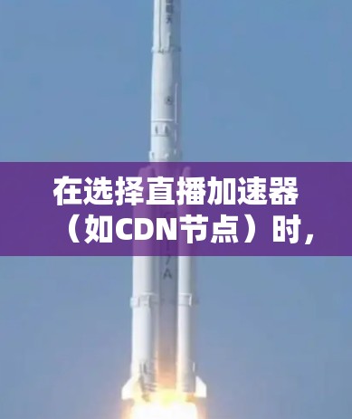 在选择直播加速器（如CDN节点）时，需要综合考虑多个因素，以确保直播的高效率和稳定性。以下是一些关键点和建议