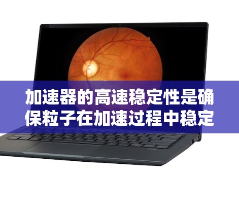 加速器的高速稳定性是确保粒子在加速过程中稳定运行的关键因素。以下是实现这一稳定性的关键要素