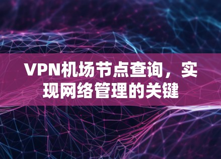 VPN机场节点查询，实现网络管理的关键