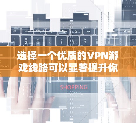 选择一个优质的VPN游戏线路可以显著提升你的游戏体验。以下是详细的步骤和建议，帮助你做出明智的选择