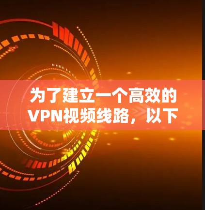 为了建立一个高效的VPN视频线路，以下是一些关键因素和步骤，帮助您实现安全、稳定且流畅的视频传输