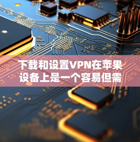下载和设置VPN在苹果设备上是一个容易但需要仔细完成的过程。以下是分步说明