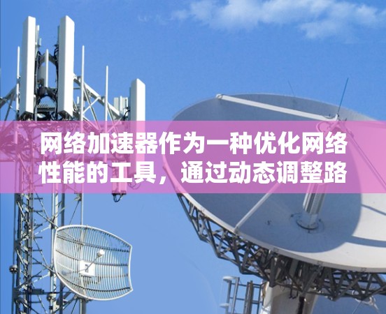 网络加速器作为一种优化网络性能的工具，通过动态调整路径和智能路由，显著提升数据传输效率，减少延迟，节省带宽。以下是对网络加速器的详细分析和总结