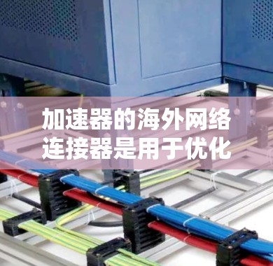 加速器的海外网络连接器是用于优化跨国数据传输的关键设备，帮助解决带宽限制和延迟问题。以下是对这一技术的详细分析
