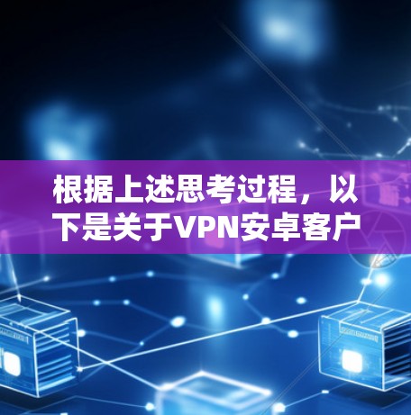 根据上述思考过程，以下是关于VPN安卓客户端排行的详细分析和推荐
