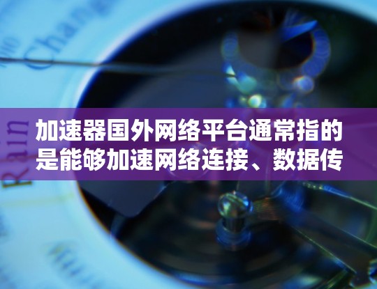 加速器国外网络平台通常指的是能够加速网络连接、数据传输或访问的工具或服务，主要用于优化跨国网络的性能。以下是一些常见的国外网络加速平台和工具，供您参考