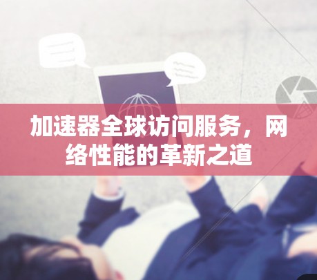加速器全球访问服务，网络性能的革新之道