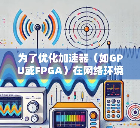 为了优化加速器（如GPU或FPGA）在网络环境中的性能，您可以使用多种工具和方法来监控、测试和优化网络连接。以下是一些步骤和工具的建议