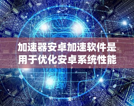 加速器安卓加速软件是用于优化安卓系统性能的工具，帮助提升手机运行速度和响应速度。以下是对加速器安卓加速软件的详细分析和总结