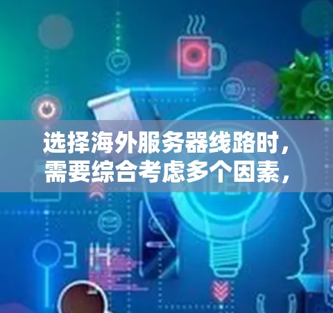 选择海外服务器线路时，需要综合考虑多个因素，包括地理位置、带宽、延迟、安全性、稳定性以及成本等。以下是一些关键点和建议