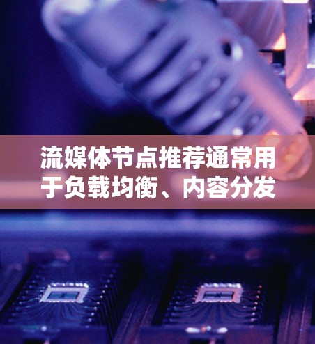 流媒体节点推荐通常用于负载均衡、内容分发和优化流媒体服务的性能。以下是一些关键点和建议，帮助你设计和优化流媒体节点推荐系统