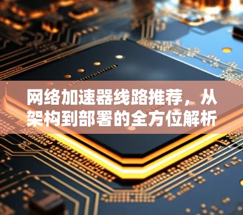 网络加速器线路推荐，从架构到部署的全方位解析