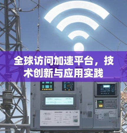 全球访问加速平台，技术创新与应用实践