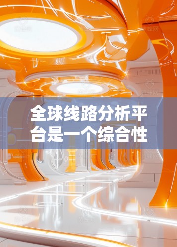 全球线路分析平台是一个综合性的工具，旨在帮助企业全面监控、分析和优化全球网络性能和安全。以下是对该平台的详细总结