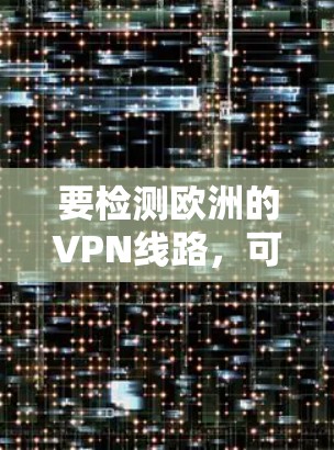 要检测欧洲的VPN线路，可以按照以下步骤进行