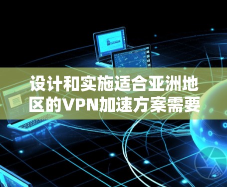 设计和实施适合亚洲地区的VPN加速方案需要综合考虑多个因素，以下是一个结构化的解决方案