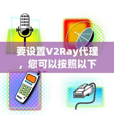 要设置V2Ray代理，您可以按照以下步骤操作