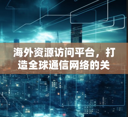 海外资源访问平台，打造全球通信网络的关键