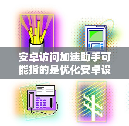 安卓访问加速助手可能指的是优化安卓设备性能、加快访问速度的工具或方法。以下是一些可能的方面和建议