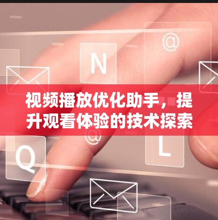 视频播放优化助手，提升观看体验的技术探索