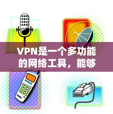 VPN是一个多功能的网络工具，能够在多个方面提升用户的网络安全和隐私保护。以下是VPN的主要功能总结
