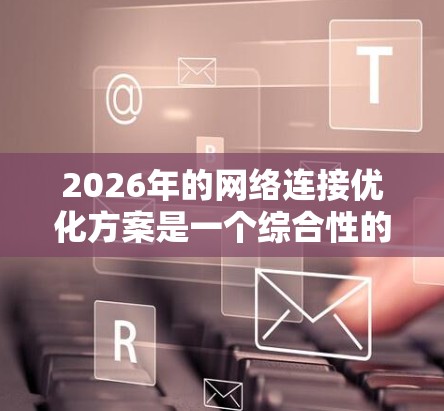 2026年的网络连接优化方案是一个综合性的战略，旨在提升网络性能、稳定性、安全性和用户体验。以下是一个有条理的优化方案