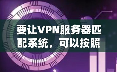 要让VPN服务器匹配系统，可以按照以下步骤进行配置和优化
