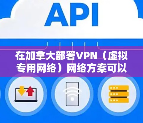 在加拿大部署VPN（虚拟专用网络）网络方案可以提供多种优势，包括加密通信、保护隐私、避免网络限制以及提高安全性。以下是一个典型的加拿大VPN网络方案的设计和实施步骤