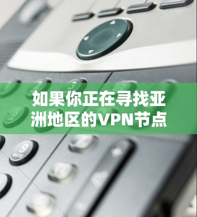 如果你正在寻找亚洲地区的VPN节点服务，以下是一些关键点和推荐