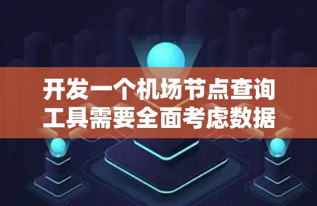 开发一个机场节点查询工具需要全面考虑数据来源、功能设计和用户体验等多个方面。以下是分步骤的开发指南