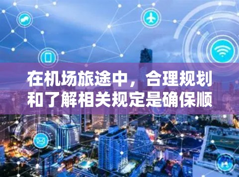 在机场旅途中，合理规划和了解相关规定是确保顺利出行的关键。以下是机场使用指南的总结，帮助您更好地应对旅途