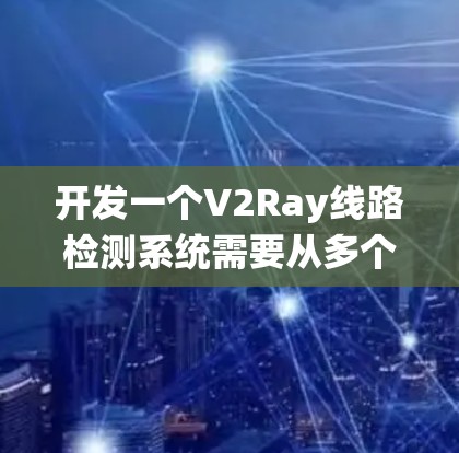开发一个V2Ray线路检测系统需要从多个方面进行仔细的规划和设计。以下是一个有条理的开发步骤和思路