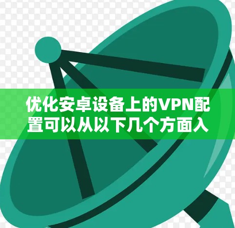 优化安卓设备上的VPN配置可以从以下几个方面入手，以确保最佳的性能和安全性。以下步骤将帮助您实现高效、可靠的VPN连接