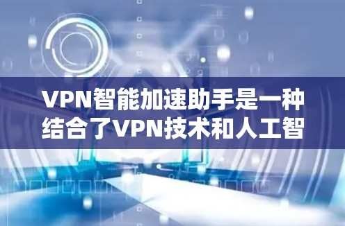 VPN智能加速助手是一种结合了VPN技术和人工智能的智能工具，旨在优化用户的网络连接速度和体验。它通过分析网络环境、用户需求和服务器状态，自动调整VPN设置，以实现更快的连接速度和更稳定的网络服务