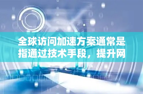 全球访问加速方案通常是指通过技术手段，提升网站、应用程序或其他资源在全球范围内的访问速度和稳定性。以下是一些常见的全球访问加速方案的关键点和方法
