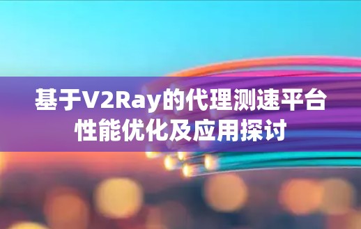 基于V2Ray的代理测速平台性能优化及应用探讨