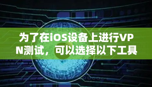为了在iOS设备上进行VPN测试，可以选择以下工具和方法，根据你的具体需求进行配置和测试
