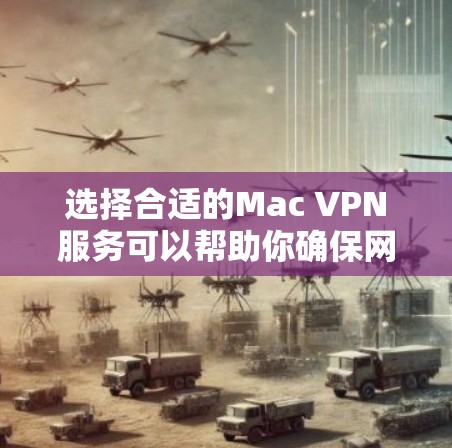 选择合适的Mac VPN服务可以帮助你确保网络安全和隐私。以下是关于Mac VPN连接服务的详细指南
