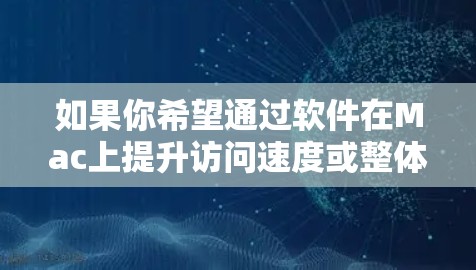 如果你希望通过软件在Mac上提升访问速度或整体性能，可以考虑以下几种方法和工具