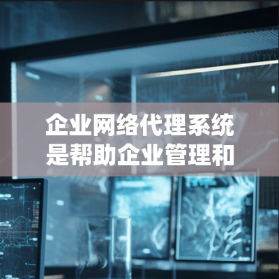 企业网络代理系统是帮助企业管理和优化网络通信的一种解决方案，涵盖了多个关键功能，包括安全防护、负载均衡和内容分发。以下是对企业网络代理系统的详细分析