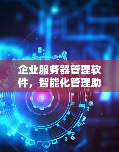 企业服务器管理软件，智能化管理助力高效运维