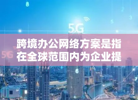 跨境办公网络方案是指在全球范围内为企业提供稳定、安全、合规的网络连接，确保不同国家和地区的办公人员能够高效协作，并保护数据安全和隐私。以下是一个全面的跨境办公网络方案