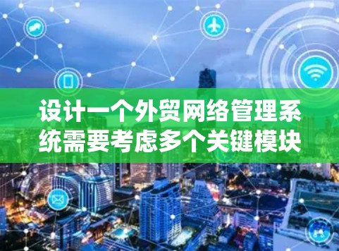 设计一个外贸网络管理系统需要考虑多个关键模块和功能，以确保系统能够高效地支持外贸业务的各个方面。以下是系统设计的详细步骤和考虑因素