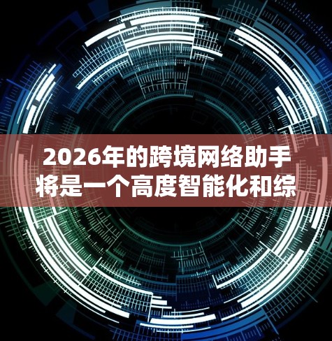 2026年的跨境网络助手将是一个高度智能化和综合性的技术应用，整合了人工智能、大数据、区块链、物联网和5G等多种前沿技术。以下是对其可能发展的详细分析
